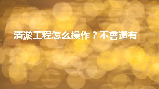 清淤工程怎么操作？不會還有人不知道吧！